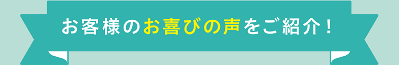 お客様のお喜びの声をご紹介！